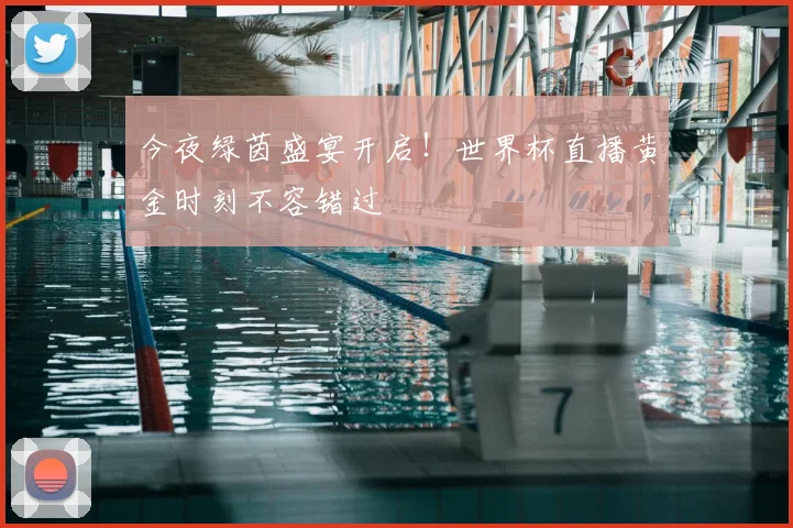 今夜绿茵盛宴开启！世界杯直播黄金时刻不容错过