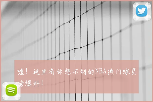 嘘！这里有你想不到的NBA热门球员榜爆料！