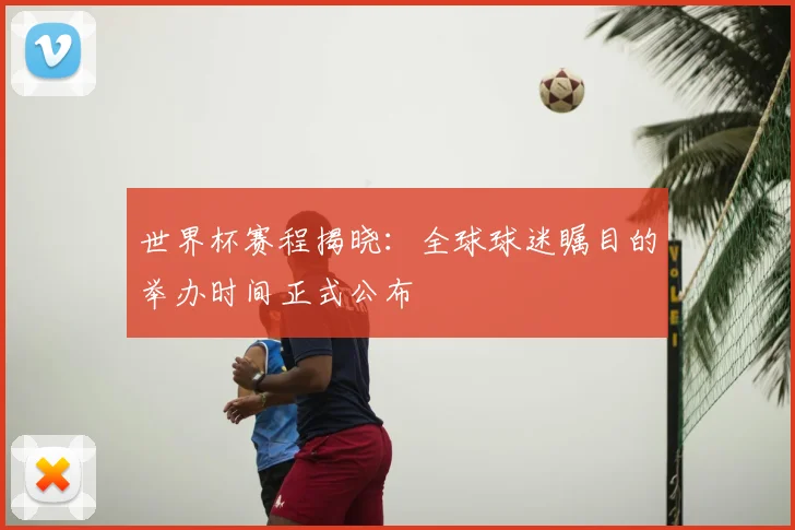 世界杯赛程揭晓：全球球迷瞩目的举办时间正式公布