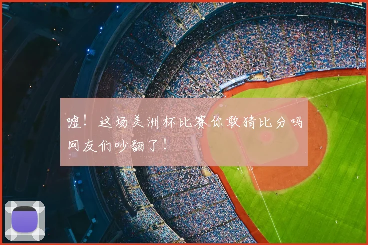嘘！这场美洲杯比赛你敢猜比分吗网友们吵翻了！