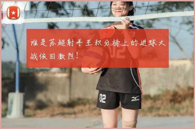 谁是苏超射手王积分榜上的进球大战依旧激烈！