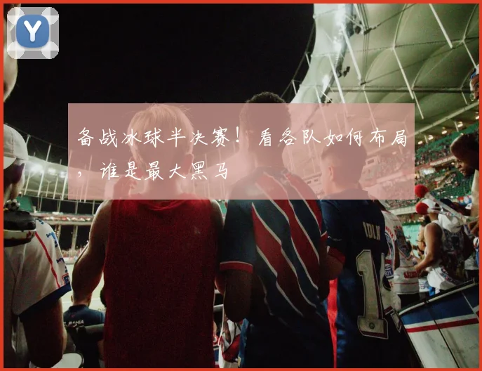 备战冰球半决赛！看各队如何布局，谁是最大黑马