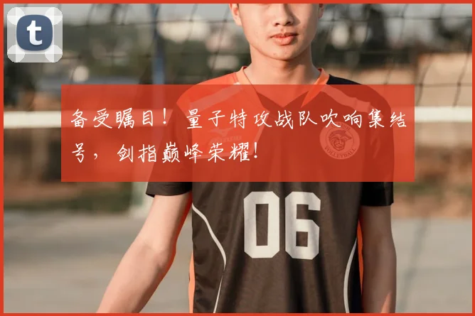 备受瞩目！量子特攻战队吹响集结号，剑指巅峰荣耀！