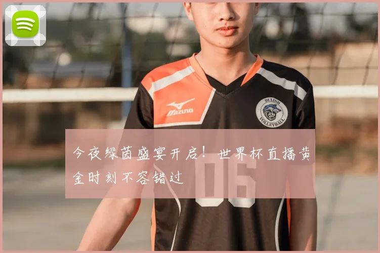 今夜绿茵盛宴开启！世界杯直播黄金时刻不容错过