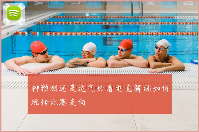 神预测还是运气好看电竞解说如何玩转比赛走向