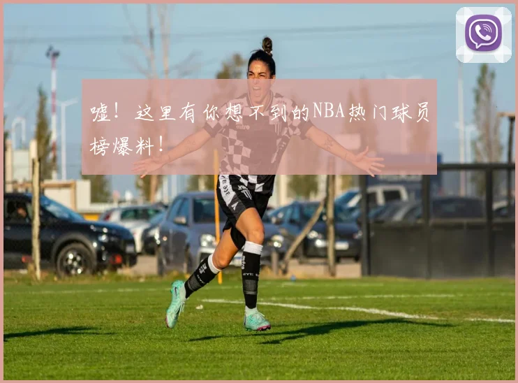 嘘！这里有你想不到的NBA热门球员榜爆料！
