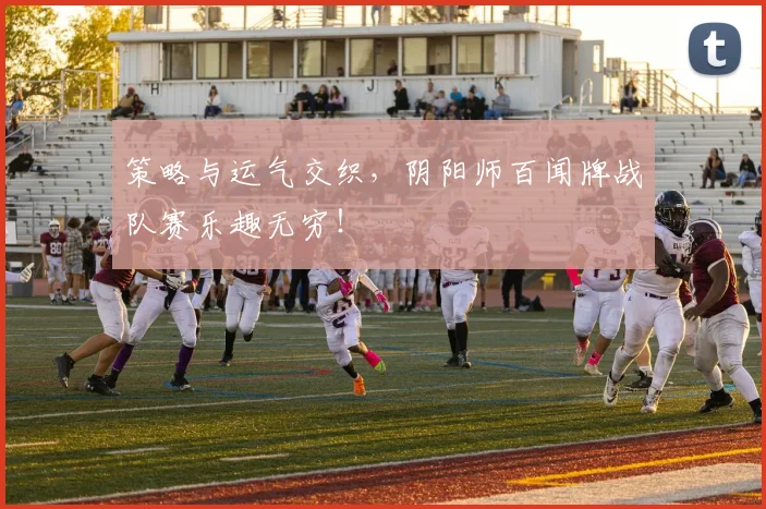 策略与运气交织，阴阳师百闻牌战队赛乐趣无穷！