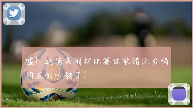 嘘！这场美洲杯比赛你敢猜比分吗网友们吵翻了！