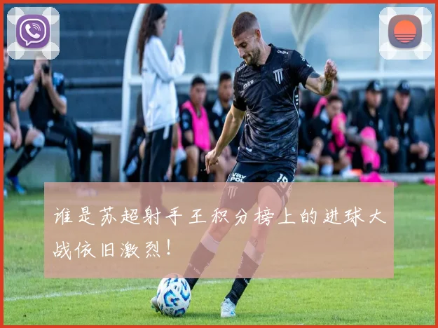 谁是苏超射手王积分榜上的进球大战依旧激烈！